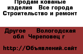 Продам кованые изделия - Все города Строительство и ремонт » Другое   . Вологодская обл.,Череповец г.